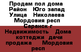 Продам пол дома  › Район ­ Юго запад › Улица ­ Николаева - Мордовия респ., Саранск г. Недвижимость » Дома, коттеджи, дачи продажа   . Мордовия респ.